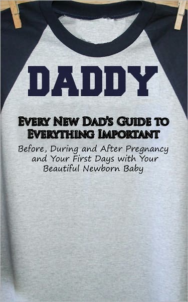Every New Dad’s Guide to Everything Important Before, During and After Pregnancy and Your First Days with Your Beautiful Newborn Baby