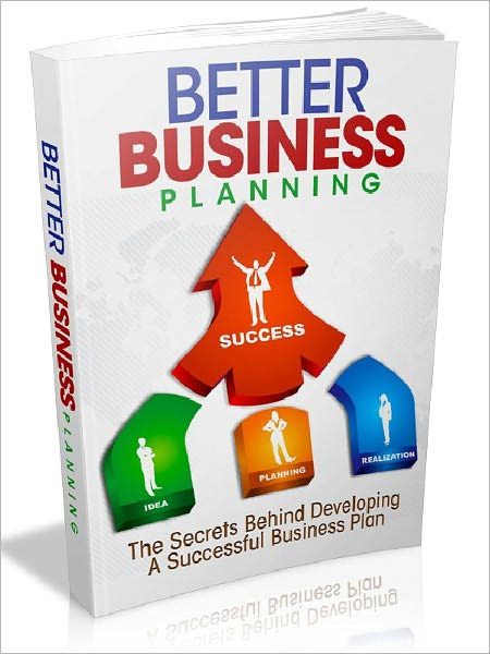 Better Business Planning - The Secrets Behind Developing A Successful Business Plan