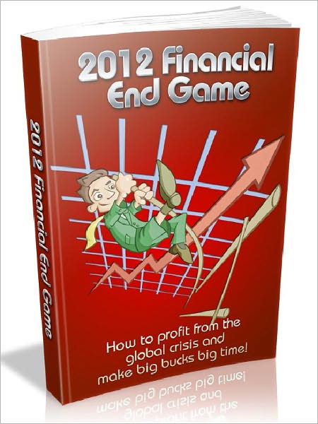2012 Financial End Game - How to profit from the global crisis and make big bucks big time