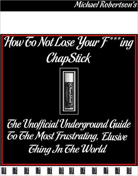 How to Not Lose Your F***ing ChapStick: The Unofficial Underground Guide to the Most Frustrating Elusive Thing in the World