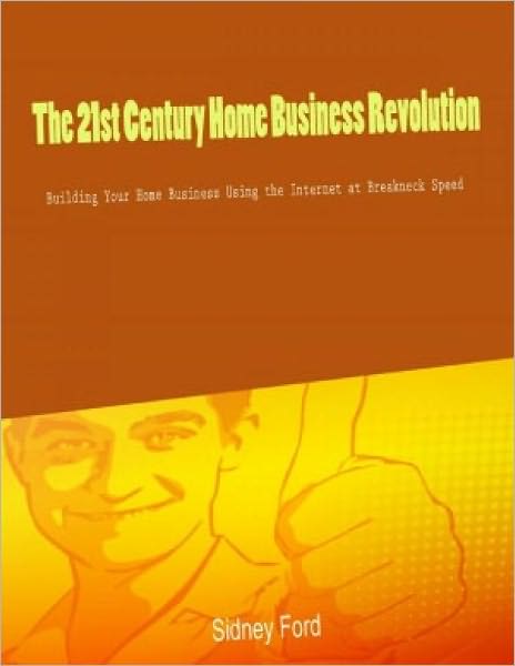 The 21st Century Home Business Revolution Building Your Home Business Using The Internet At Breakneck Speed