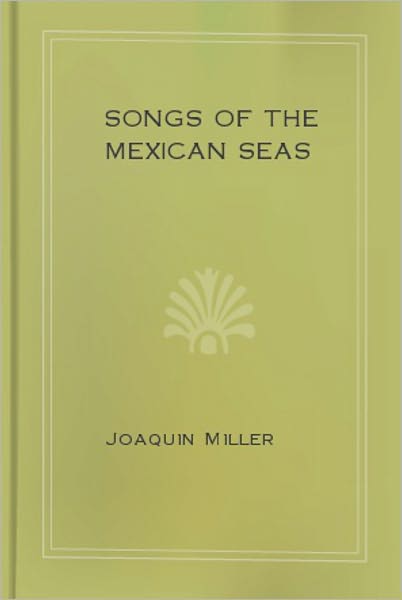 Songs Of The Mexican Seas: A Nautical Classic By Joaquin Miller!