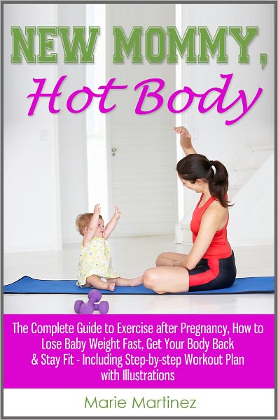 New Mommy, Hot Body: The Complete Guide to Exercise after Pregnancy, How to Lose Baby Weight Fast, Get Your Body Back & Stay Fit - Including Step-by-step Workout Plan with Illustrations