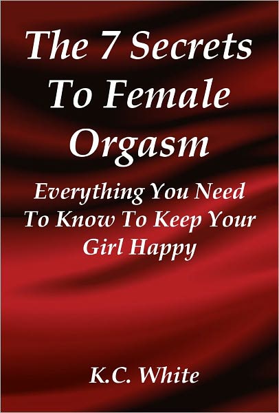 The 7 Secrets To Female Orgasm Everything : You Need To Know To Keep Your Girl Happy