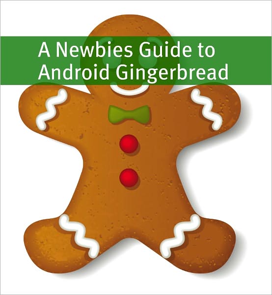 A Newbies Guide to Android Gingerbread: Getting the Most Out of Android