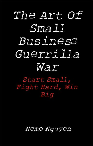 The Art Of Small Business Guerrilla War: Start Small, Fight Hard, Win Big