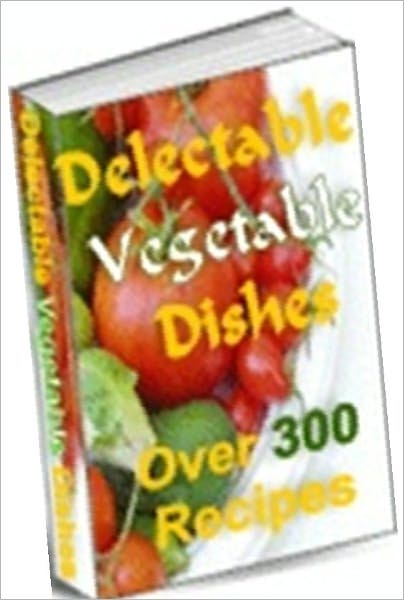 Food Recipes eBook - Delectable Vegetable Dishes - Over 300 Recipes