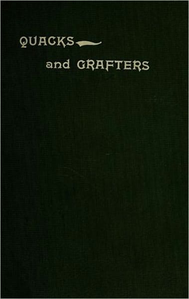 Quacks and Grafters: Being an Expos&eacute; of the State of Therapeutics at the Present Time, With Some Reasons Why Such Grafters Flourish, and Suggestions to Remedy the Deplorable Muddle