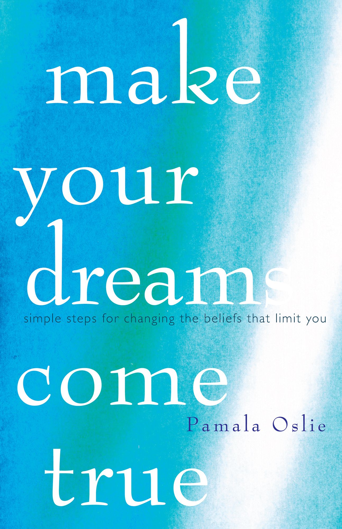 Make Your Dreams Come True: Simple Steps for Changing the Beliefs that Limit You