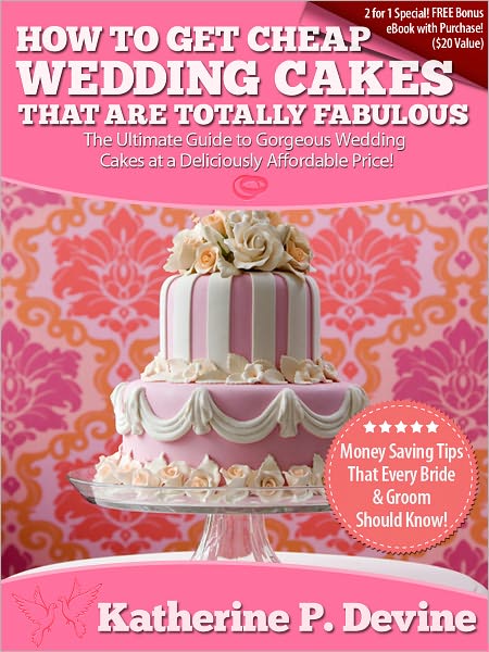 How To Get Cheap Wedding Cakes That Are Totally Fabulous: The Ultimate Guide to Gorgeous Wedding Cakes at a Deliciously Affordable Price!