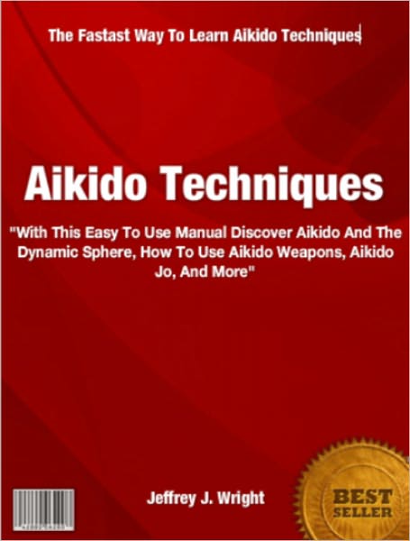 Aikido Techniques: With This Easy To Use Manual Discover Aikido And The Dynamic Sphere, How To Use Aikido Weapons, Aikido Jo, And More