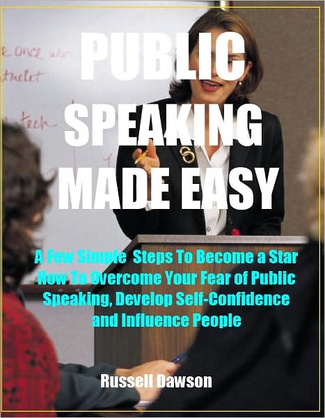 Publick Speaking Made Easy: A Few Simple Steps to Become a Star, How To Overcome Your Fear of Public Speaking, Develop Self-Confidence and Influence People