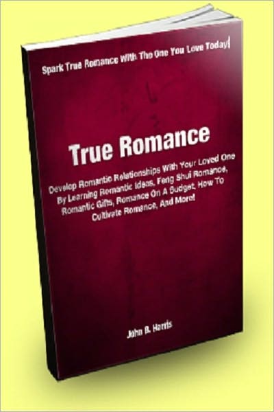 True Romance; Develop Romantic Relationships With Your Loved One By Learning Romantic Ideas, Feng Shui Romance, Romantic Gifts, Romance On A Budget, How To Cultivate Romance, And More!