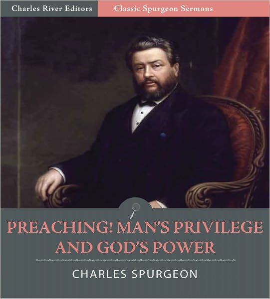 Classic Spurgeon Sermons: Preaching! Man’s Privilege and God’s Power (Illustrated)