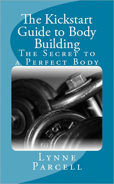 The Kickstart Guide to Body Building: The Secret to a Perfect Body