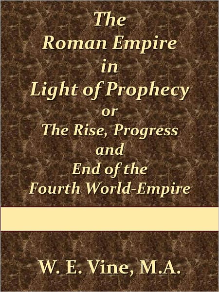 The Roman Empire in Light of Prophecy or The Rise, Progress and End of the Fourth World-Empire