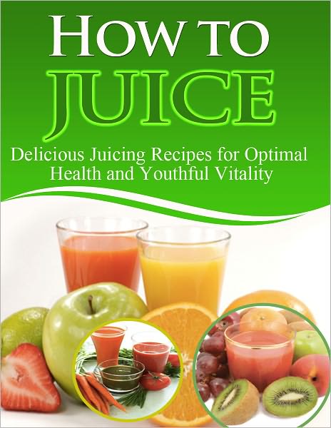 How to Juice: Delicious Juicing Recipes For Optimal Health and Youthful Vitality - Limited Edition!