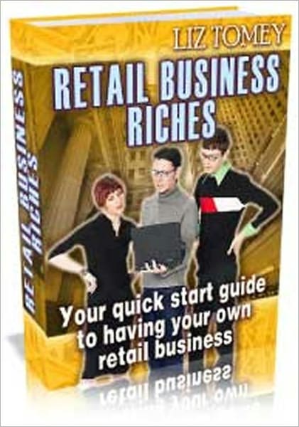 Retail Business Riches - Your Quick Start Guide to Having Your Own Retail Business