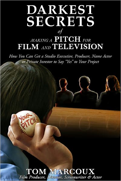 Darkest Secrets of Making a Pitch for Film and Television: How You Can Get a Studio Executive, Producer, Name Actor or Private Investor to Say "Yes" to Your Project
