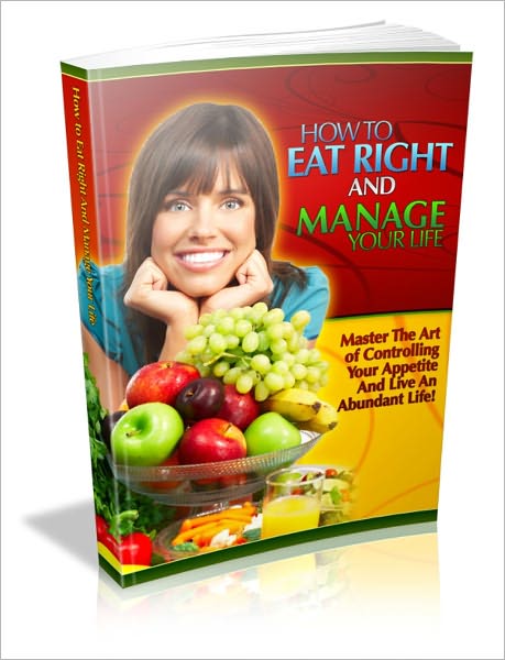 How To Eat Right And Manage Your Life - Master The Art Of Controlling Your Appetite And Live An Abundant Life!