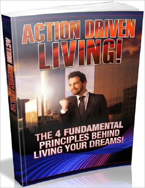 Action Driven Living - The 4 Fundamental Principles Behind Living Your Dreams