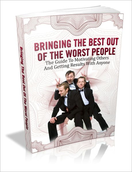 Bringing The Best Out Of The Worst People - The Guide To Motivating Others And Getting Results With Anyone