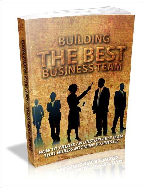 Building The Best Business Team - How To Create An Unstoppable Team That Builds Booming Business