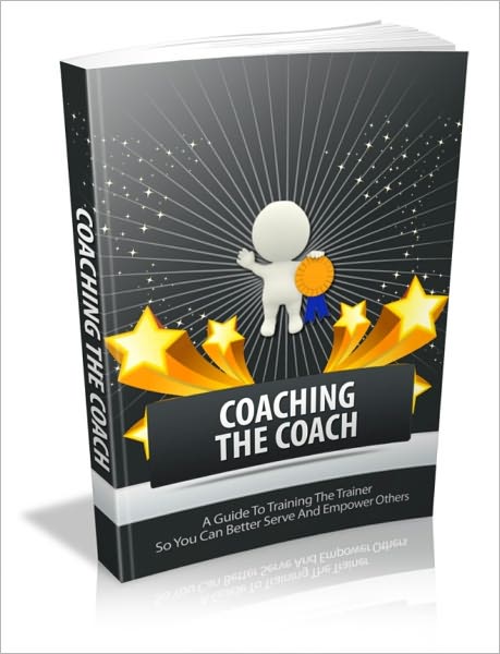 Coaching The Coach - A Guide To Training The Trainer So You Can Better Serve And Empower Others