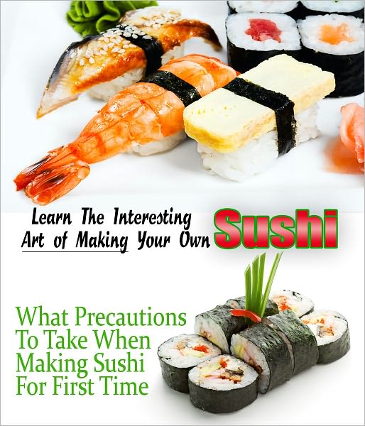 Learn the Interesting Art of Making Your Own Sushi - Prepare Sushi And Tempting Sushi Recipes At Your Homes And Be A Master In Sushi Making!