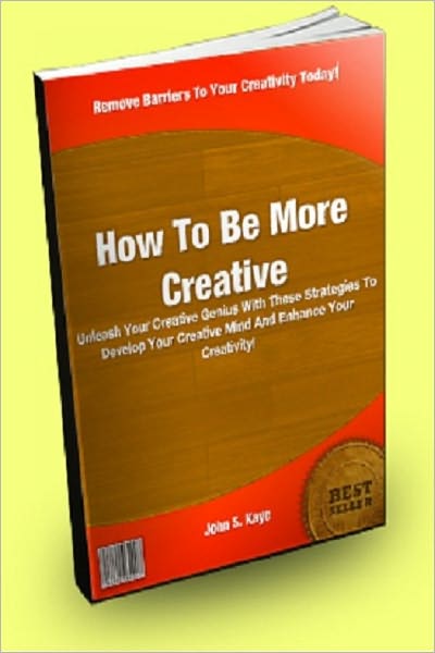 How To Be More Creative; Unleash Your Creative Genius With These Strategies To Develop Your Creative Mind And Enhance Your Creativity!