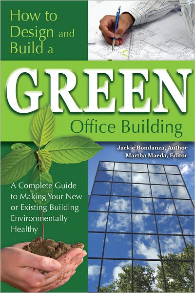 How to Design and Build a Green Office Building: A Complete Guide to Making Your New or Existing Building Environmentally Healthy