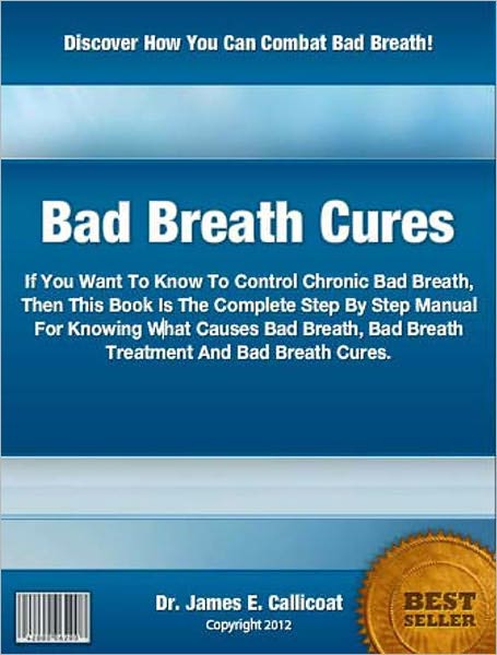 Bad Breath Cures: If You Want To Know How To Control Chronic Bad Breath, Then This Book Is The Complete Step By Step Manual For Knowing What Causes Bad Breath, Bad Breath Treatment And Bad Breath Cures