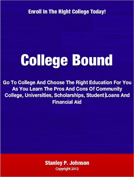 College Bound: Go To College And Choose The Right Education For You As You Learn The Pros And Cons Of Community College, Universities, Scholarships, Student Loans And Financial Aid
