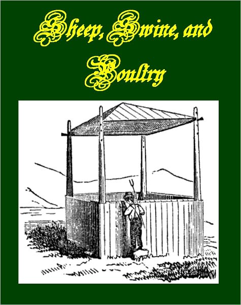 Sheep, Swine, and Poultry Embracing the History and Varieties of Each; The Best Modes of Breeding; Their Feeding and Management; Together with etc.[Illustrated]