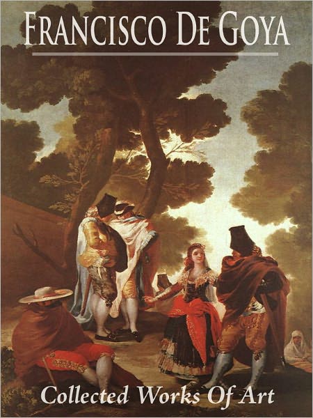 Francisco De Goya: Collected Works of Art (Full Color)