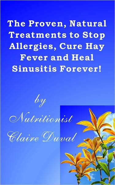 The Proven, Natural Treatments to Stop Allergies, Cure Hay Fever and Heal Sinusitis Forever!