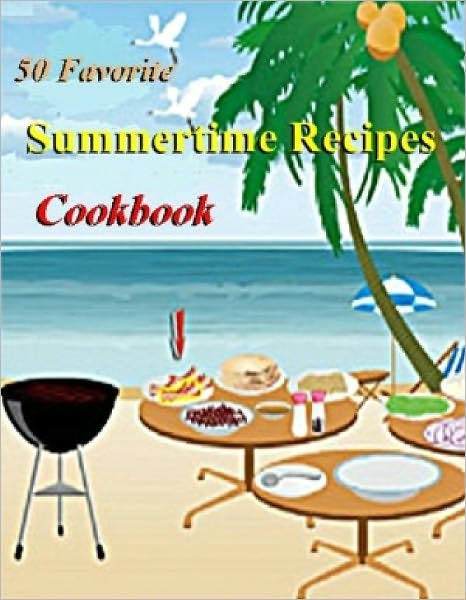 Summertime Cooking: 50 Favorite Summertime Recipes Cookbook