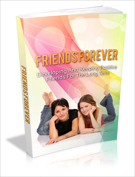 Friends Forever - Developing And Keeping Positive Friends For The Long Term
