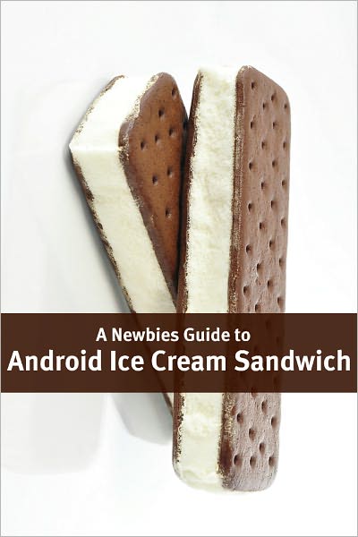 A Newbies Guide to Android Ice Cream Sandwich: Getting the Most Out of Android