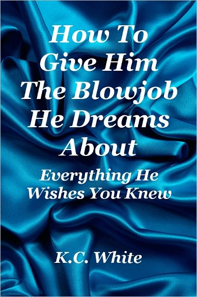 How To Give Him The Blowjob He Dreams About: Everything He Wishes You Knew