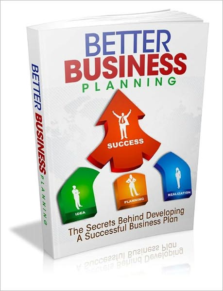 Better Business Planning: The Secrets Behind Developing a Successful Business Plan