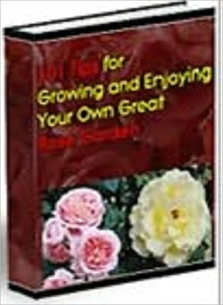 101 Tips for Growing and Enjoying Your Own Great Rose Garden
