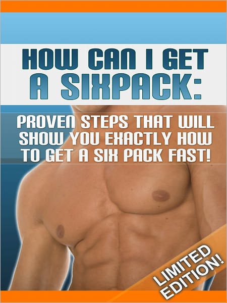How Can I Get A Six Pack: Proven Steps That Will Show You Exactly How To Get A Six Pack Fast! - LIMITED EDITION!