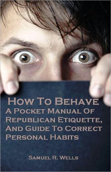 How To Behave: A Pocket Manual Of Republican Etiquette, And Guide To Correct Personal Habits (Illustrated)