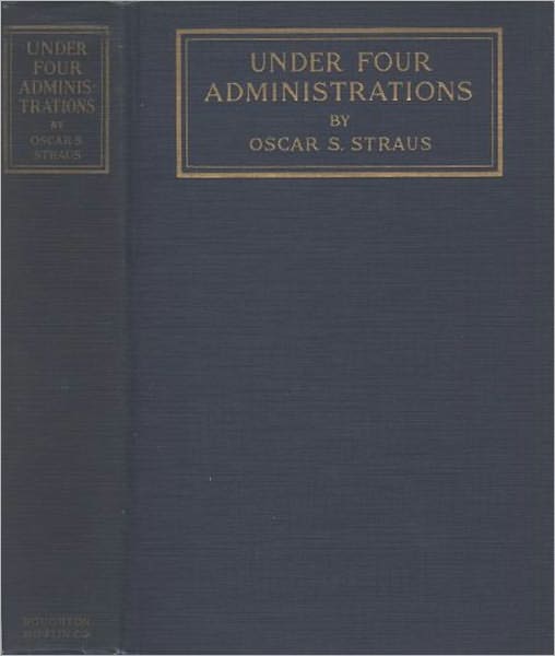 Under Four Administrations: From Cleveland to Taft - Recollections of Oscar S. Straus, Litt.D., LL.D.