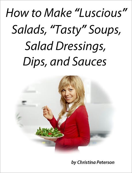 How to Make "Luscious" Salads, "Tasty" Soups, Salad Dressings, Dips and Sauces