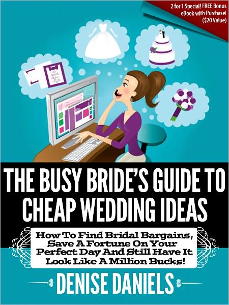 The Busy Bride’s Guide To Cheap Wedding Ideas: How To Find Bridal Bargains, Save A Fortune On Your Perfect Day And Still Have It Look Like A Million Bucks!
