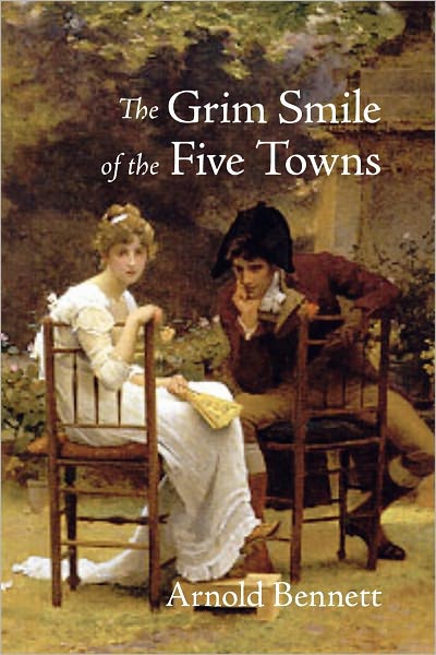 The Grim Smile of the Five Towns: A Fiction and Literature, Short Story Collection Classic By Arnold Bennett! AAA+++