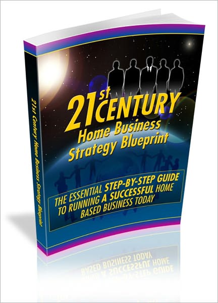 21st Century Home Business Strategy Blueprint - The Essential Step-By-Step Guide To Running A Successful Home Based Business Today