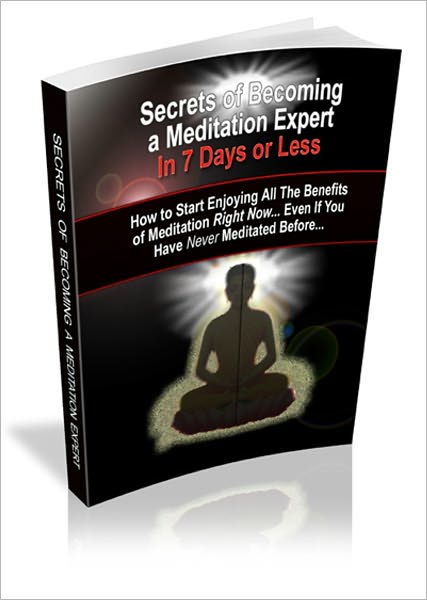 Secrets Of Becoming A Mediation Expert In 7 Days Or Less - How To Start Enjoying All The Benefits Of Meditation Right Now Even If You Have Never Meditated Before